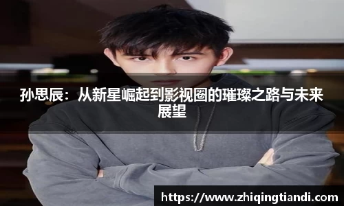 孙思辰：从新星崛起到影视圈的璀璨之路与未来展望